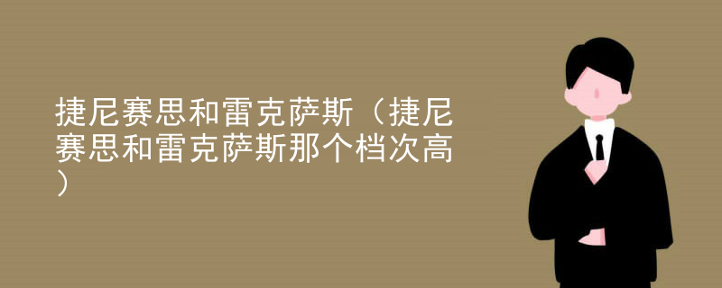 捷尼赛思和雷克萨斯（捷尼赛思和雷克萨斯那个档次高）